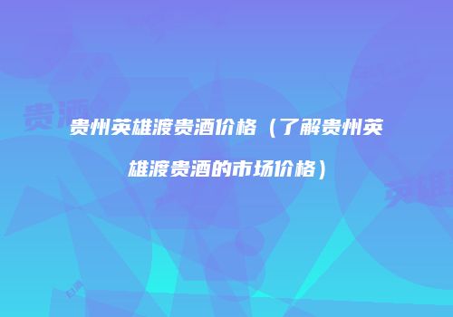 贵州英雄渡贵酒价格（了解贵州英雄渡贵酒的市场价格）
