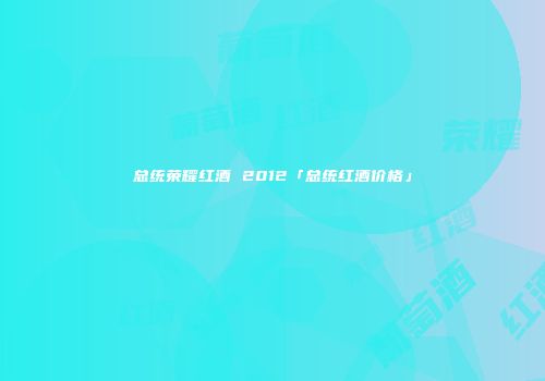 总统荣耀红酒 2012「总统红酒价格」