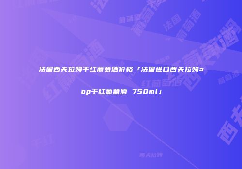 法国西夫拉姆干红葡萄酒价格「法国进口西夫拉姆aop干红葡萄酒 750ml」
