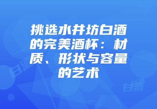 挑选水井坊白酒的完美酒杯：材质、形状与容量的艺术