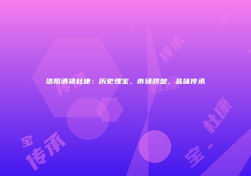 洛阳酒祖杜康：历史瑰宝，市场翘楚，品味传承