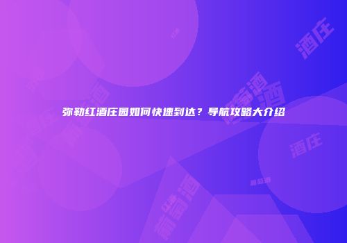 弥勒红酒庄园如何快速到达？导航攻略大介绍