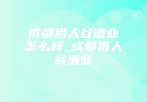 成都猎人谷酒业怎么样_成都猎人谷酒业