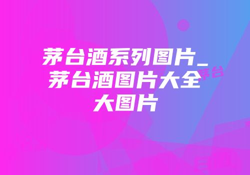 茅台酒系列图片_茅台酒图片大全大图片
