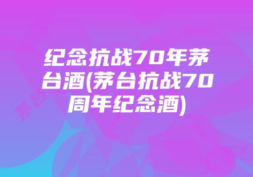 纪念抗战70年茅台酒(茅台抗战70周年纪念酒)