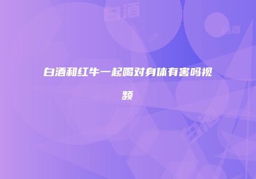 白酒和红牛一起喝对身体有害吗视频