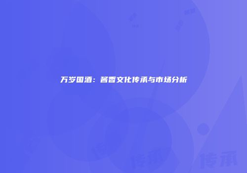 万岁国酒：酱香文化传承与市场分析
