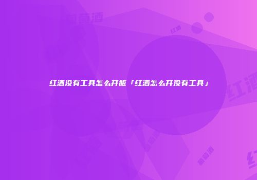 红酒没有工具怎么开瓶「红酒怎么开没有工具」