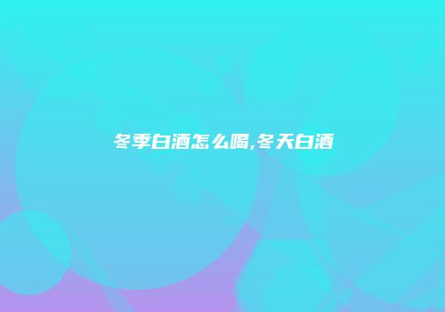 冬季白酒怎么喝,冬天白酒