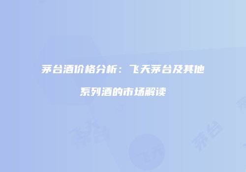 茅台酒价格分析：飞天茅台及其他系列酒的市场解读