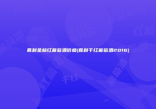嘉利金标红葡萄酒价格(嘉利干红葡萄酒2016)