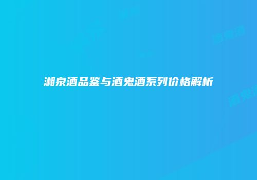 湘泉酒品鉴与酒鬼酒系列价格解析