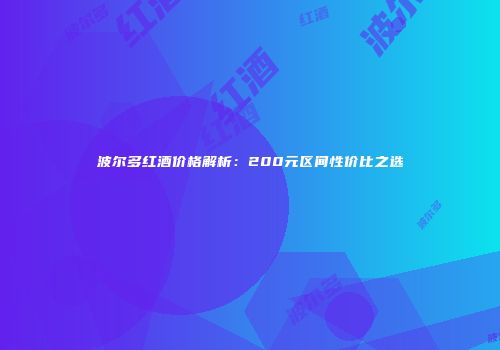 波尔多红酒价格解析：200元区间性价比之选