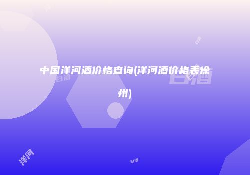 中国洋河酒价格查询(洋河酒价格表徐州)