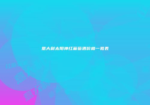 意大利太阳神红葡萄酒价格一览表