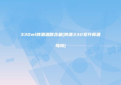 330ml啤酒酒精含量(啤酒330毫升算酒驾吗)