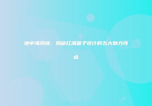 地中海风情：揭秘红酒盒子设计的五大魅力特点