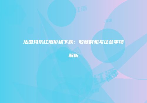 法国玛乐红酒价格下跌：收藏时机与注意事项解析