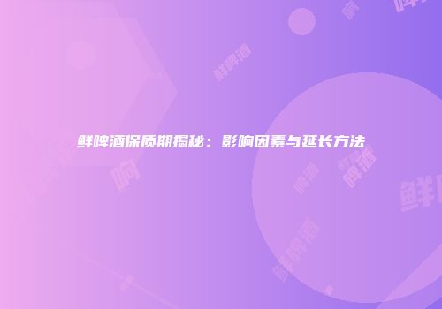 鲜啤酒保质期揭秘：影响因素与延长方法