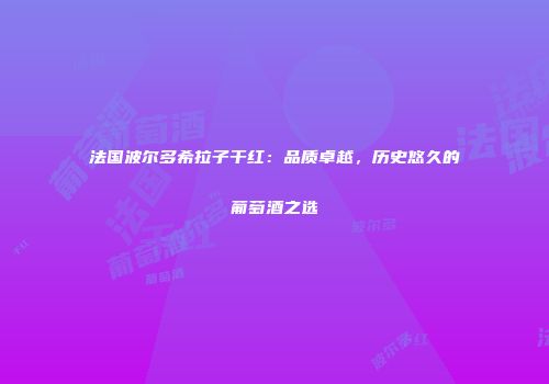 法国波尔多希拉子干红：品质卓越，历史悠久的葡萄酒之选