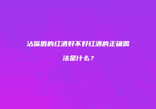 沾嘴唇的红酒好不好红酒的正确喝法是什么？