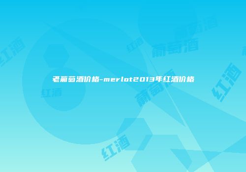 老葡萄酒价格-merlot2013年红酒价格