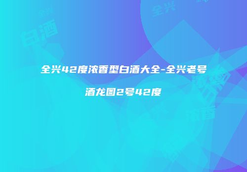 全兴42度浓香型白酒大全-全兴老号酒龙图2号42度