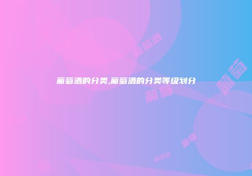 葡萄酒的分类,葡萄酒的分类等级划分
