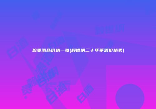 珍贵酒品价格一览(赖世纲二十年茅酒价格表)