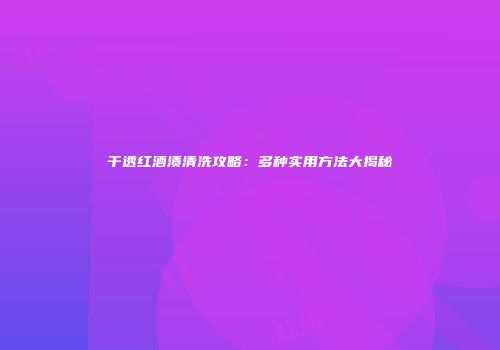 干透红酒渍清洗攻略：多种实用方法大揭秘