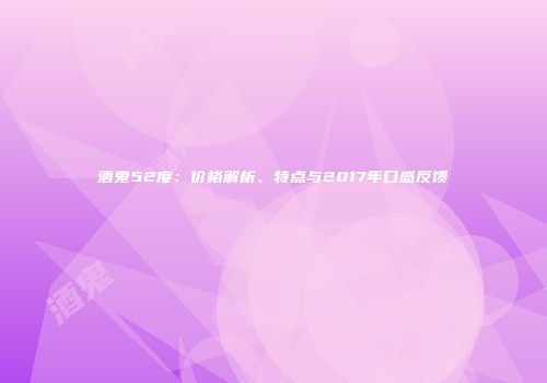 酒鬼52度：价格解析、特点与2017年口感反馈