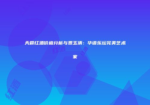 天籁红酒价格分析与费玉清：华语乐坛完美艺术家