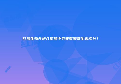 红酒生物分析介绍酒中究竟有哪些生物成分？