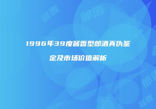 1996年39度酱香型郎酒真伪鉴定及市场价值解析