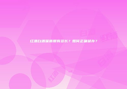 红酒白酒保质期有多长？如何正确储存？