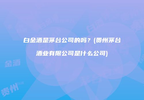 白金酒是茅台公司的吗？(贵州茅台酒业有限公司是什么公司)