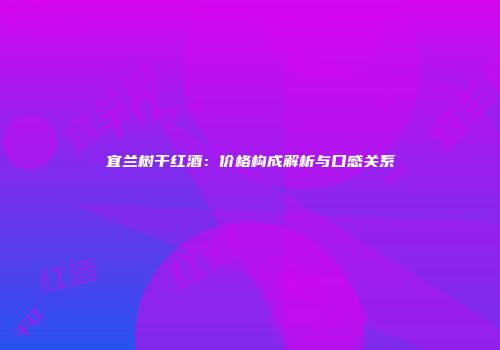 宜兰树干红酒：价格构成解析与口感关系