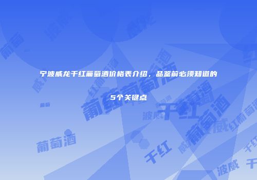 宁波威龙干红葡萄酒价格表介绍，品鉴前必须知道的5个关键点