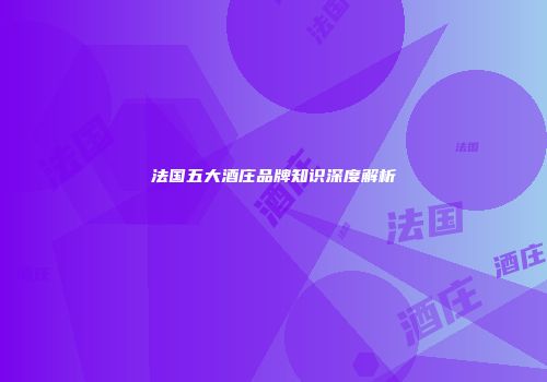 法国五大酒庄品牌知识深度解析