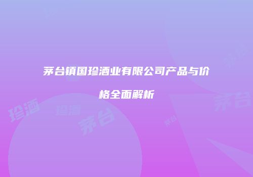 茅台镇国珍酒业有限公司产品与价格全面解析