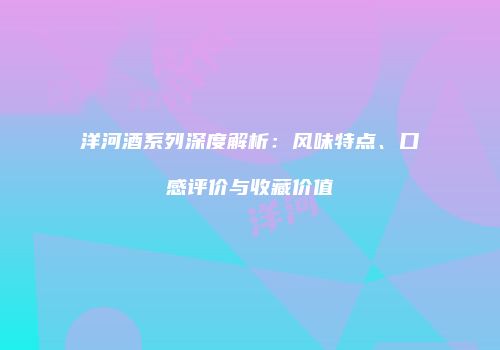 洋河酒系列深度解析：风味特点、口感评价与收藏价值