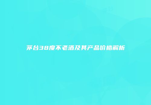 茅台38度不老酒及其产品价格解析