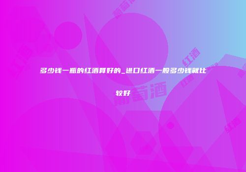 多少钱一瓶的红酒算好的_进口红酒一般多少钱就比较好