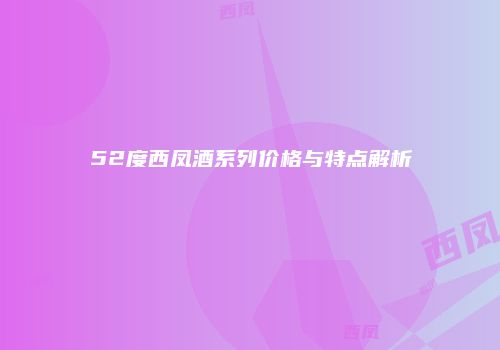 52度西凤酒系列价格与特点解析
