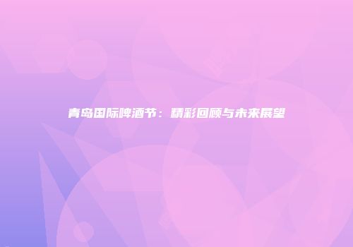 青岛国际啤酒节：精彩回顾与未来展望