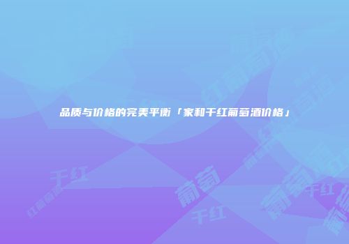 品质与价格的完美平衡「家和干红葡萄酒价格」