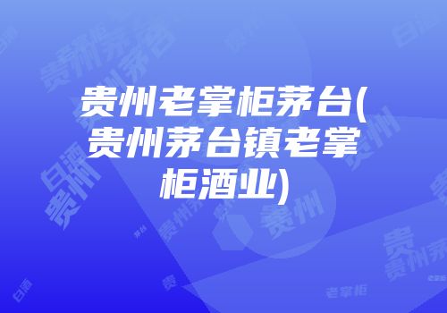 贵州老掌柜茅台(贵州茅台镇老掌柜酒业)