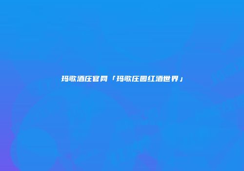 玛歌酒庄官网「玛歌庄园红酒世界」
