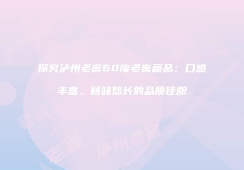 探究泸州老窖60度老窖藏品：口感丰富，回味悠长的品质佳酿