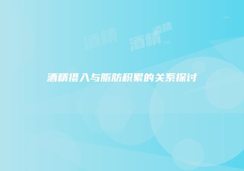 酒精摄入与脂肪积累的关系探讨
